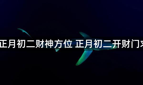 2023年正月初二财神方位 正月初二开财门求财吉时