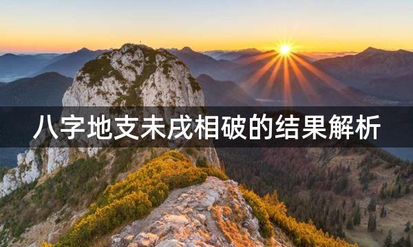 八字地支未戌相破的结果解析，形成的条件是什么？