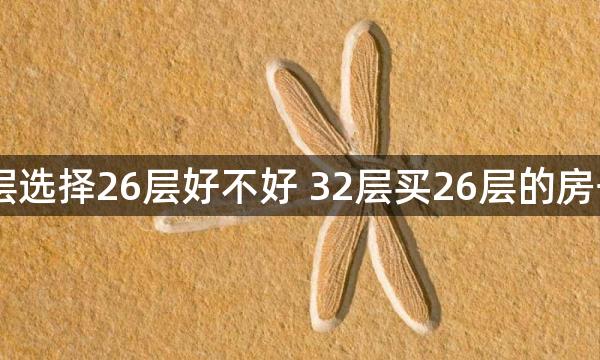 32楼层选择26层好不好 32层买26层的房子好吗