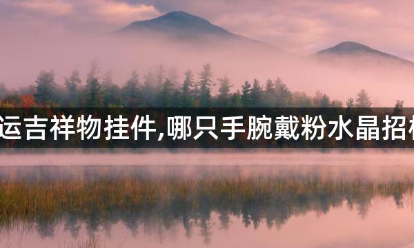 桃花运吉祥物挂件,哪只手腕戴粉水晶招桃花?