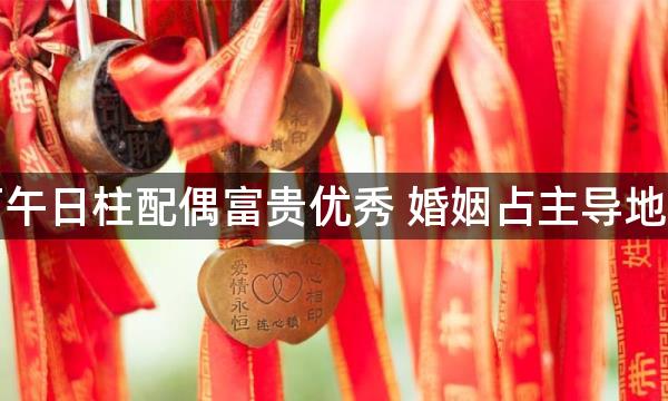 丙午日柱配偶富贵优秀 婚姻占主导地位