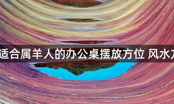 2022年适合属羊人的办公桌摆放方位 风水方位分析