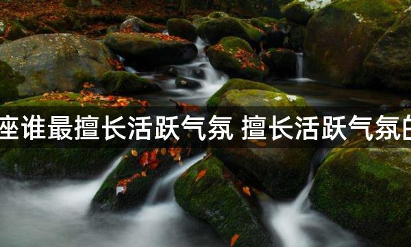 12星座谁最擅长活跃气氛 擅长活跃气氛的星座