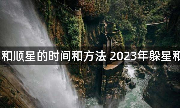 2023年躲星和顺星的时间和方法 2023年躲星和顺星对照表