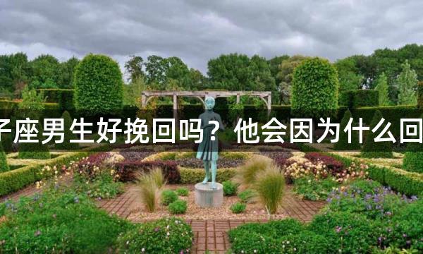 狮子座男生好挽回吗？他会因为什么回头？