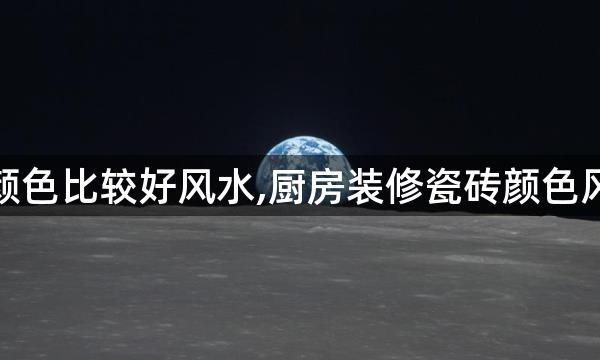 厨房地砖要什么颜色比较好风水,厨房装修瓷砖颜色风水学什么颜色好