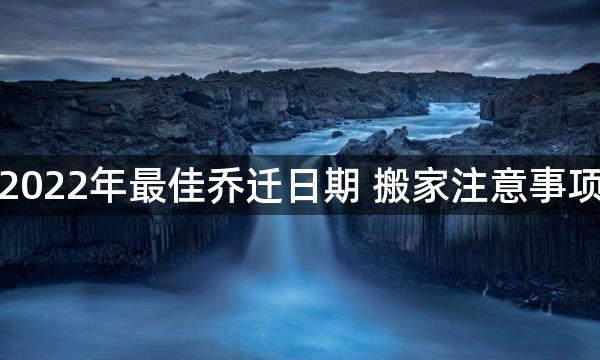 2022年最佳乔迁日期 搬家注意事项