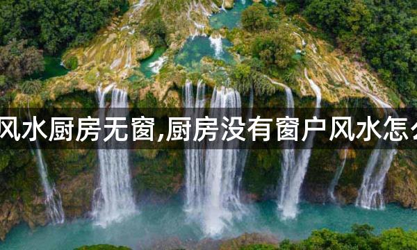 厨房风水厨房无窗,厨房没有窗户风水怎么办？