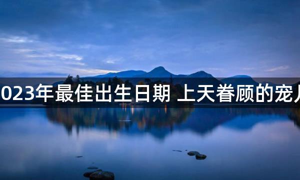 2023年最佳出生日期 上天眷顾的宠儿