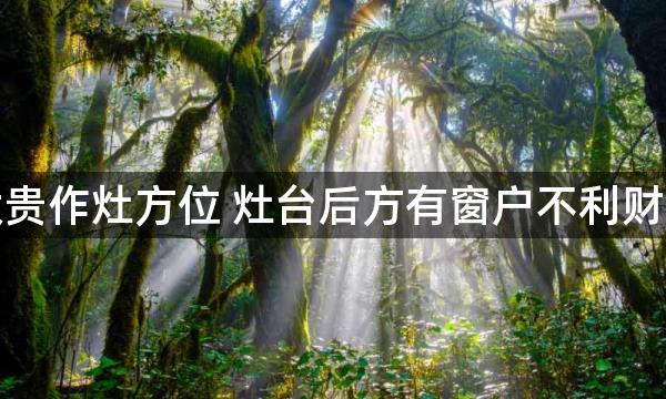 大富大贵作灶方位 灶台后方有窗户不利财运稳定