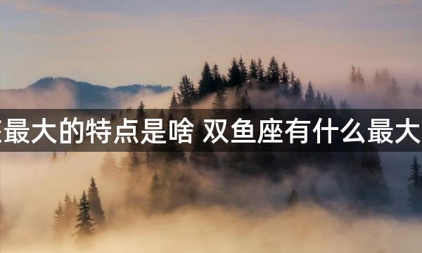 双鱼座最大的特点是啥 双鱼座有什么最大的特点