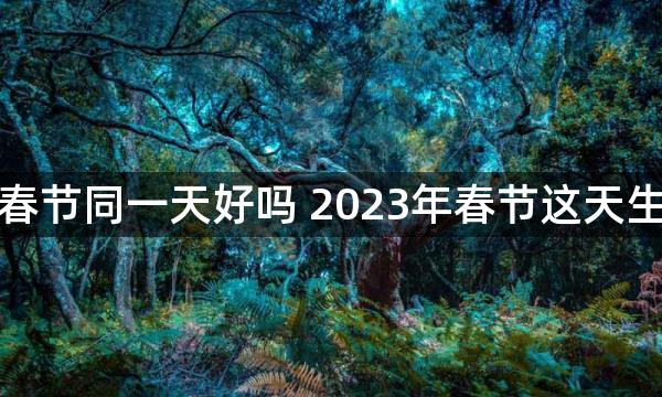 生日跟春节同一天好吗 2023年春节这天生好不好