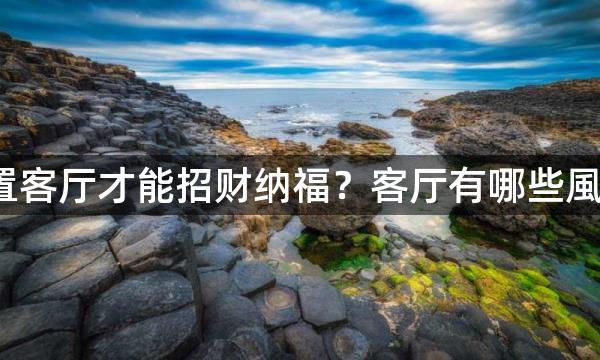 怎么布置客厅才能招财纳福？客厅有哪些風水讲究?