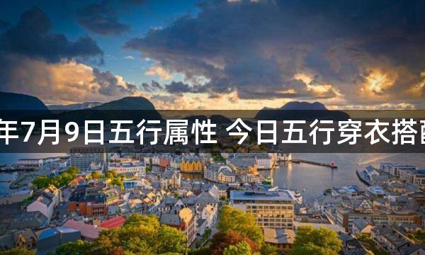 2023年7月9日五行属性 今日五行穿衣搭配查询