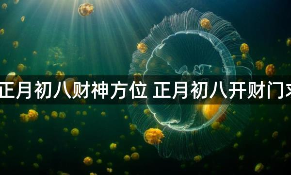 2023年正月初八财神方位 正月初八开财门求财吉时