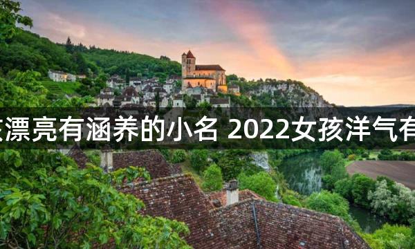 2022年女孩漂亮有涵养的小名 2022女孩洋气有内涵的小名