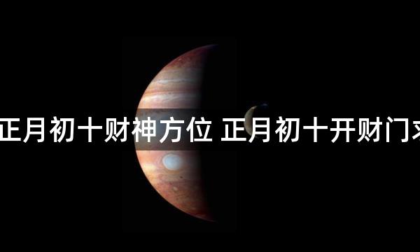 2023年正月初十财神方位 正月初十开财门求财吉时