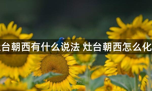 灶台朝西有什么说法 灶台朝西怎么化解