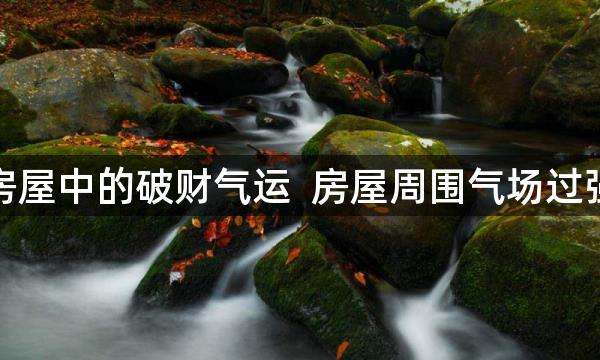 房屋中的破财气运  房屋周围气场过强