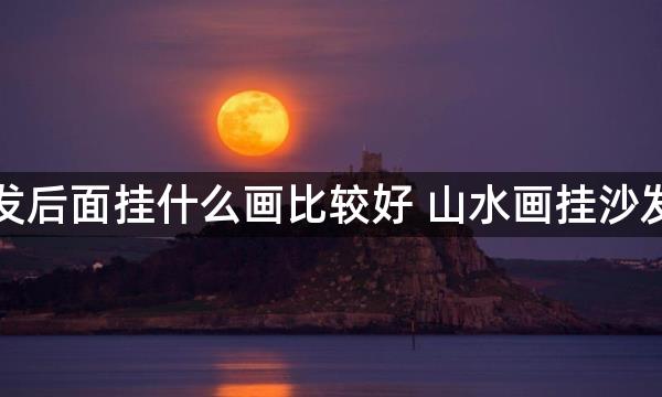 客厅沙发后面挂什么画比较好 山水画挂沙发后招财