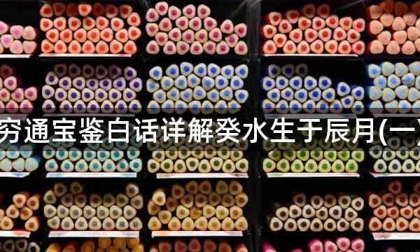 穷通宝鉴白话详解癸水生于辰月(一)