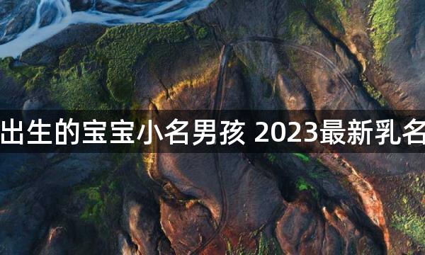 小年出生的宝宝小名男孩 2023最新乳名推荐