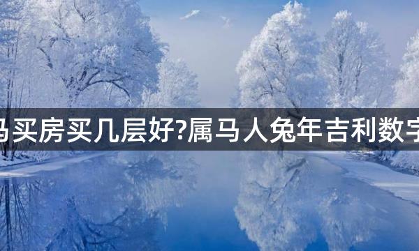 2023年生肖马买房买几层好?属马人兔年吉利数字楼层是几层？