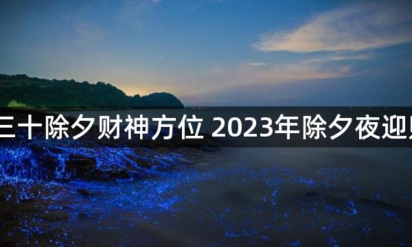 2022年腊月三十除夕财神方位 2023年除夕夜迎财神求财吉时