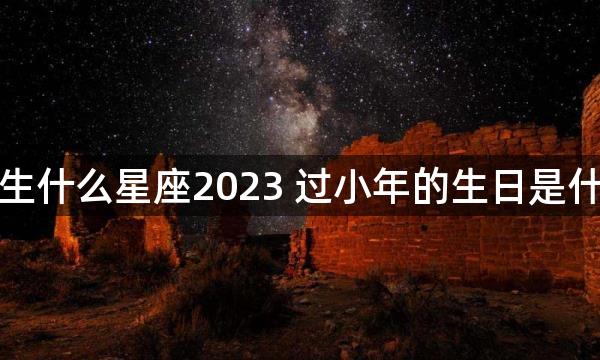 小年出生什么星座2023 过小年的生日是什么星座